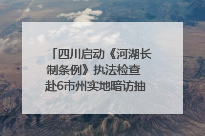 四川启动《河湖长制条例》执法检查 赴6市州实地暗访抽查｜四川人大之声