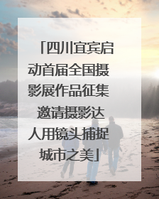 四川宜宾启动首届全国摄影展作品征集 邀请摄影达人用镜头捕捉城市之美