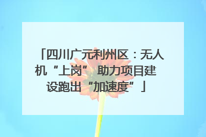 四川广元利州区：无人机“上岗” 助力项目建设跑出“加速度”
