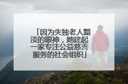 因为失独老人黯淡的眼神，她建起一家专注公益慈善服务的社会组织