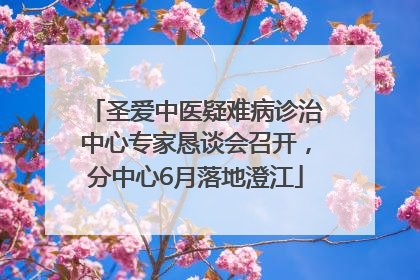 圣爱中医疑难病诊治中心专家恳谈会召开，分中心6月落地澄江