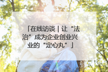 在线访谈｜让“法治”成为企业创业兴业的“定心丸”