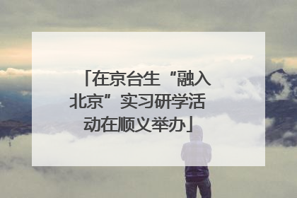 在京台生“融入北京”实习研学活动在顺义举办