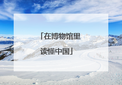 在博物馆里读懂中国