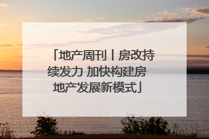 地产周刊丨房改持续发力 加快构建房地产发展新模式