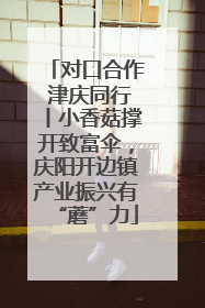 对口合作 津庆同行丨小香菇撑开致富伞，庆阳开边镇产业振兴有“蘑”力
