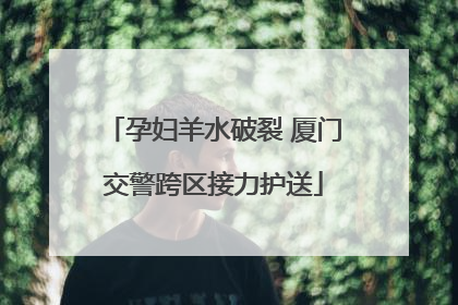 孕妇羊水破裂 厦门交警跨区接力护送
