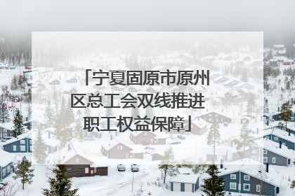 宁夏固原市原州区总工会双线推进职工权益保障