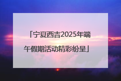 宁夏西吉2025年端午假期活动精彩纷呈