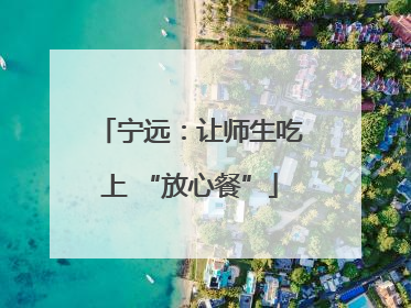 宁远：让师生吃上 “放心餐”