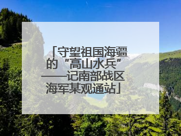 守望祖国海疆的“高山水兵”——记南部战区海军某观通站