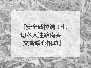 安全感拉满！七旬老人迷路街头 交警暖心相助