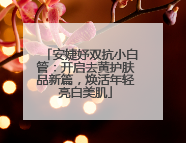 安婕妤双抗小白管：开启去黄护肤品新篇，焕活年轻亮白美肌