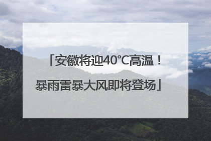 安徽将迎40℃高温！暴雨雷暴大风即将登场