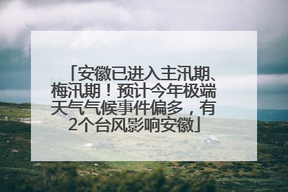 安徽已进入主汛期、梅汛期！预计今年极端天气气候事件偏多，有2个台风影响安徽