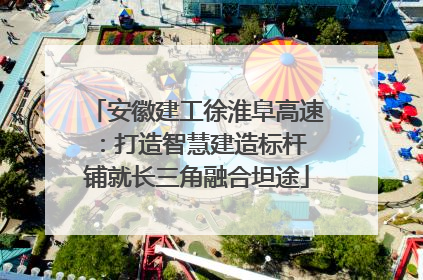 安徽建工徐淮阜高速：打造智慧建造标杆 铺就长三角融合坦途