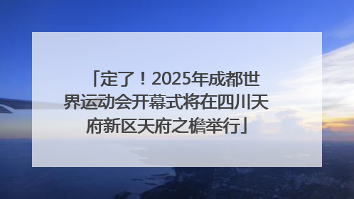 定了！2025年成都世界运动会开幕式将在四川天府新区天府之檐举行