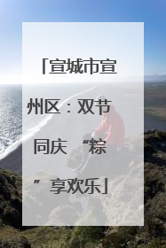 宣城市宣州区：双节同庆 “粽”享欢乐