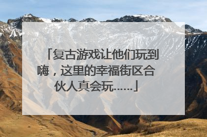 复古游戏让他们玩到嗨，这里的幸福街区合伙人真会玩……