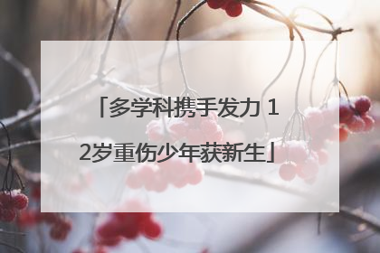 多学科携手发力 12岁重伤少年获新生