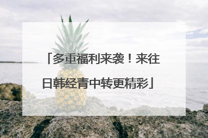 多重福利来袭！来往日韩经青中转更精彩