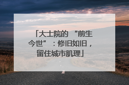 大士院的 “前生今世”：修旧如旧，留住城市肌理