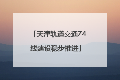 天津轨道交通Z4线建设稳步推进