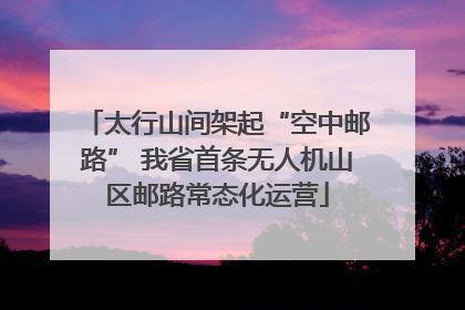 太行山间架起“空中邮路” 我省首条无人机山区邮路常态化运营
