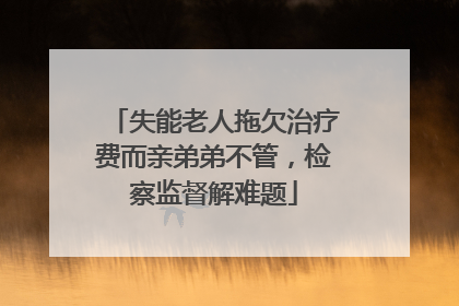 失能老人拖欠治疗费而亲弟弟不管，检察监督解难题