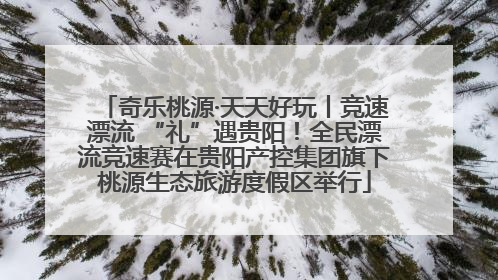 奇乐桃源·天天好玩丨竞速漂流 “礼”遇贵阳！全民漂流竞速赛在贵阳产控集团旗下桃源生态旅游度假区举行