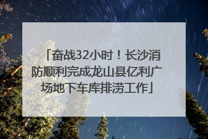 奋战32小时！长沙消防顺利完成龙山县亿利广场地下车库排涝工作
