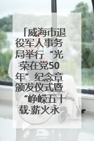 威海市退役军人事务局举行“光荣在党50年”纪念章颁发仪式暨“峥嵘五十载·薪火永相传” 主题党日活动