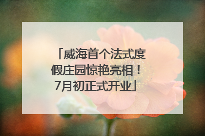 威海首个法式度假庄园惊艳亮相！7月初正式开业