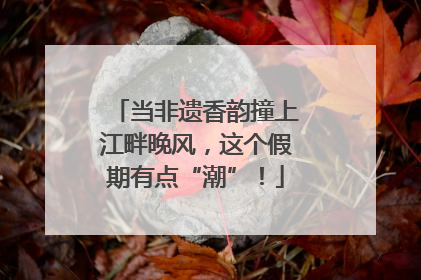当非遗香韵撞上江畔晚风，这个假期有点“潮”！
