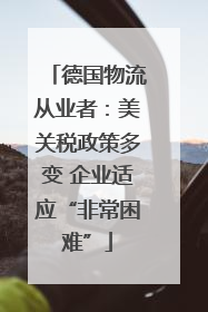 德国物流从业者：美关税政策多变 企业适应“非常困难”