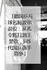 德国乒乓球名将波尔退役：从孔令辉打到王楚钦，同5代国乒选手竞争