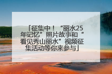 征集中！“丽水25年记忆”照片故事和“看见秀山丽水”视频征集活动等你来参与