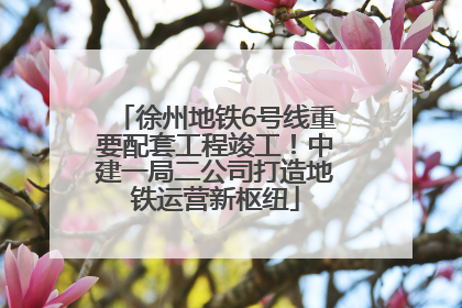 徐州地铁6号线重要配套工程竣工！中建一局二公司打造地铁运营新枢纽