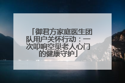 御君方家庭医生团队用户关怀行动：一次叩响空巢老人心门的健康守护
