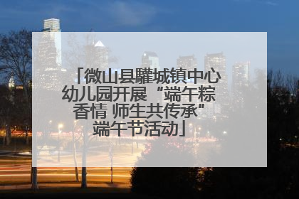 微山县驩城镇中心幼儿园开展“端午粽香情 师生共传承”端午节活动