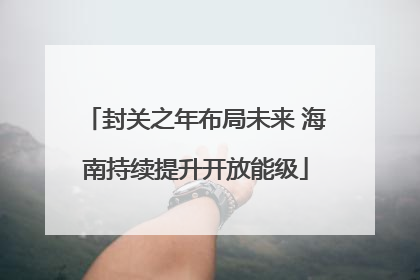 封关之年布局未来 海南持续提升开放能级