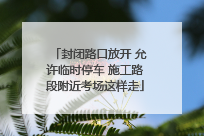 封闭路口放开 允许临时停车 施工路段附近考场这样走