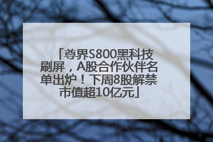 尊界S800黑科技刷屏，A股合作伙伴名单出炉！下周8股解禁市值超10亿元