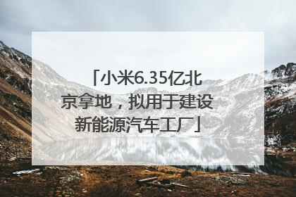 小米6.35亿北京拿地，拟用于建设新能源汽车工厂
