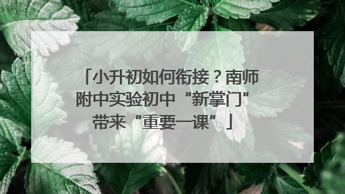 小升初如何衔接？南师附中实验初中“新掌门”带来“重要一课”