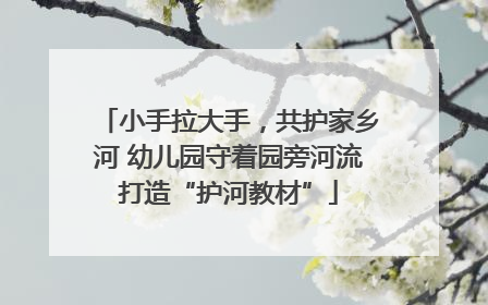 小手拉大手，共护家乡河 幼儿园守着园旁河流打造“护河教材”
