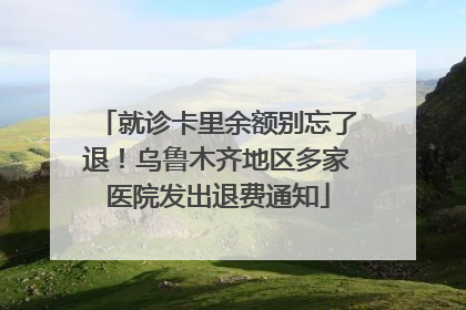 就诊卡里余额别忘了退！乌鲁木齐地区多家医院发出退费通知