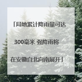 局地累计降雨量可达300毫米 强降雨将在安徽自北向南展开