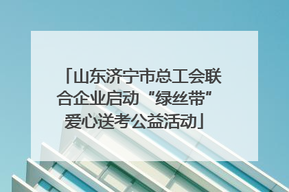 山东济宁市总工会联合企业启动“绿丝带”爱心送考公益活动
