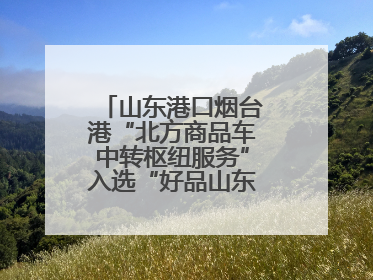 山东港口烟台港“北方商品车中转枢纽服务”入选“好品山东”品牌名单